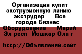 Организация купит экструзионную линию (экструдер). - Все города Бизнес » Оборудование   . Марий Эл респ.,Йошкар-Ола г.